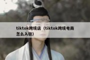 tiktok跨境店（tiktok跨境电商怎么入驻）