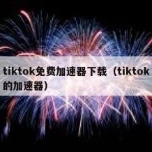 tiktok免费加速器下载（tiktok的加速器）