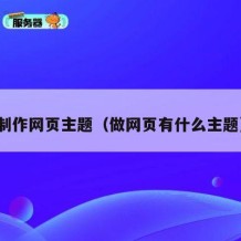 制作网页主题（做网页有什么主题）