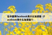 在中国用facebook用什么加速器（facebook用什么加速器?）