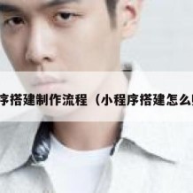 小程序搭建制作流程（小程序搭建怎么赚钱）