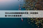 tiktok日本版破解国内可用（抖音国际版 tiktok色板免费）