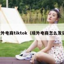 境外电商tiktok（境外电商怎么发货）