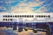 分销商城小程序如何搭建系统（分销商城小程序多少钱）