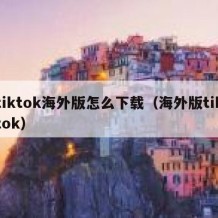 tiktok海外版怎么下载（海外版tiktok）