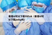 香港id可以下载tiktok（香港id可以下载pubg吗）