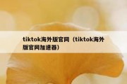 tiktok海外版官网（tiktok海外版官网加速器）