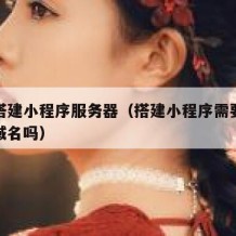 如何搭建小程序服务器（搭建小程序需要服务器和域名吗）