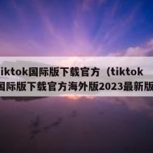 tiktok国际版下载官方（tiktok国际版下载官方海外版2023最新版）