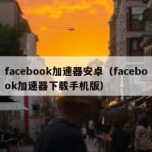 facebook加速器安卓（facebook加速器下载手机版）