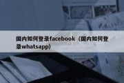 国内如何登录facebook（国内如何登录whatsapp）