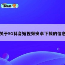 关于91抖音短视频安卓下载的信息