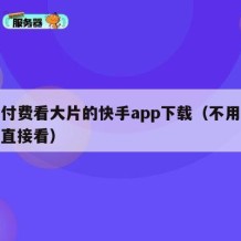 无需付费看大片的快手app下载（不用下载快手直接看）