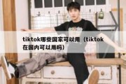 tiktok哪些国家可以用（tiktok在国内可以用吗）