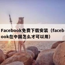 Facebook免费下载安装（facebook在中国怎么才可以用）