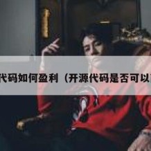 开源代码如何盈利（开源代码是否可以商业）