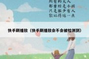 快手刷播放（快手刷播放会不会被检测到）