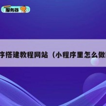 小程序搭建教程网站（小程序里怎么做网站）
