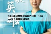 tiktok日本版破解国内可用（tiktok海外直播网络专线）