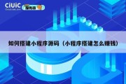 如何搭建小程序源码（小程序搭建怎么赚钱）