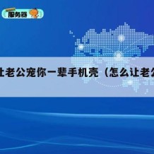 如何让老公宠你一辈手机壳（怎么让老公宠着自己）