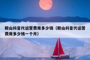 鞍山抖音代运营费用多少钱（鞍山抖音代运营费用多少钱一个月）