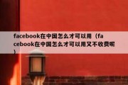 facebook在中国怎么才可以用（facebook在中国怎么才可以用又不收费呢）