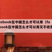 facebook在中国怎么才可以用（facebook在中国怎么才可以用又不收费呢）