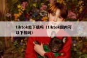 tiktok能下载吗（tiktok国内可以下载吗）