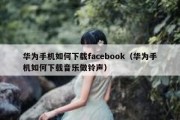 华为手机如何下载facebook（华为手机如何下载音乐做铃声）