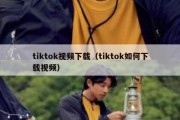 tiktok视频下载（tiktok如何下载视频）