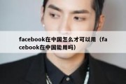 facebook在中国怎么才可以用（facebook在中国能用吗）