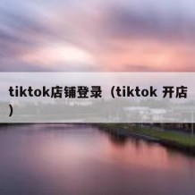 tiktok店铺登录（tiktok 开店）