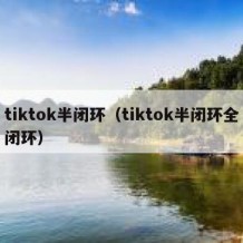 tiktok半闭环（tiktok半闭环全闭环）