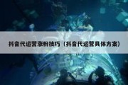 抖音代运营涨粉技巧（抖音代运营具体方案）