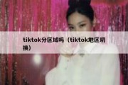 tiktok分区域吗（tiktok地区切换）