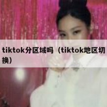 tiktok分区域吗（tiktok地区切换）