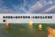 如何搭建小程序开发环境（小程序怎么开发搭建）