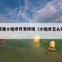 如何搭建小程序开发环境（小程序怎么开发搭建）