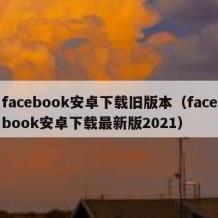 facebook安卓下载旧版本（facebook安卓下载最新版2021）