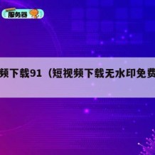 短视频下载91（短视频下载无水印免费下载）