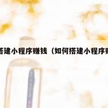 如何搭建小程序赚钱（如何搭建小程序赚钱方法）