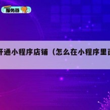 如何开通小程序店铺（怎么在小程序里面开店）