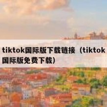 tiktok国际版下载链接（tiktok国际版免费下载）