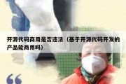 开源代码商用是否违法（基于开源代码开发的产品能商用吗）