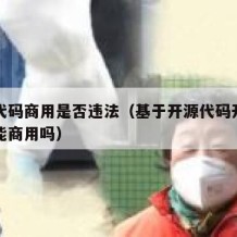 开源代码商用是否违法（基于开源代码开发的产品能商用吗）