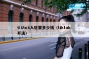 tiktok入驻要多少钱（tiktok 开店）