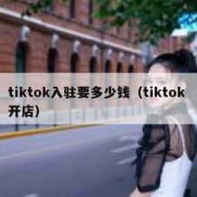 tiktok入驻要多少钱（tiktok 开店）