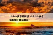 tiktok安卓破解版（tiktok安卓破解版下载蓝奏云）