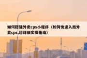 如何搭建外卖cps小程序（如何快速入局外卖cps,超详细实操指南）